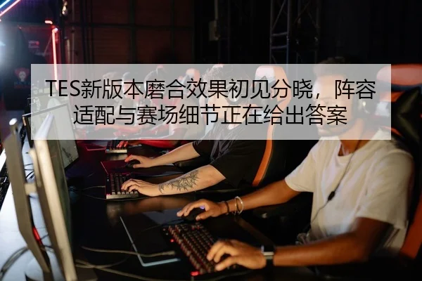 TES新版本磨合效果初见分晓，阵容适配与赛场细节正在给出答案